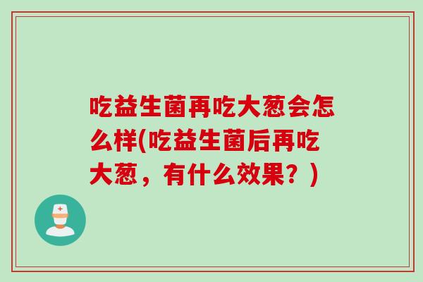 吃益生菌再吃大葱会怎么样(吃益生菌后再吃大葱，有什么效果？)