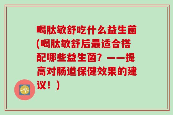 喝肽敏舒吃什么益生菌(喝肽敏舒后最适合搭配哪些益生菌？——提高对肠道保健效果的建议！)