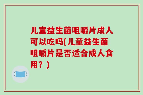 儿童益生菌咀嚼片成人可以吃吗(儿童益生菌咀嚼片是否适合成人食用？)
