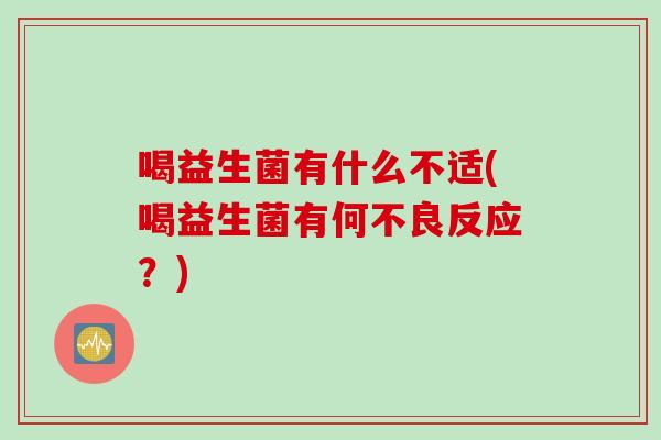 喝益生菌有什么不适(喝益生菌有何不良反应？)