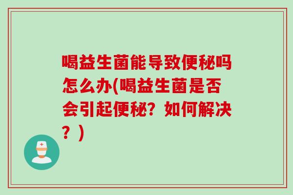 喝益生菌能导致便秘吗怎么办(喝益生菌是否会引起便秘？如何解决？)