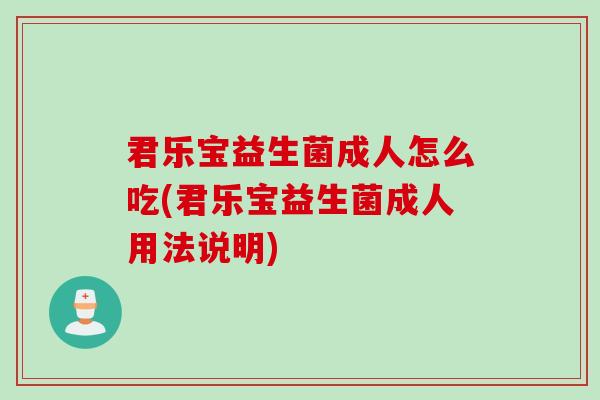 君乐宝益生菌成人怎么吃(君乐宝益生菌成人用法说明) 君乐宝益生菌成人怎么吃(君乐宝益生菌成人用法说明)