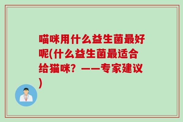喵咪用什么益生菌最好呢(什么益生菌最适合给猫咪？——专家建议)