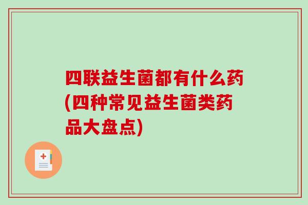 四联益生菌都有什么药(四种常见益生菌类药品大盘点)