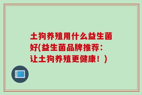 土狗养殖用什么益生菌好(益生菌品牌推荐：让土狗养殖更健康！)