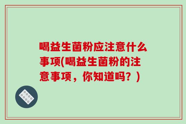 喝益生菌粉应注意什么事项(喝益生菌粉的注意事项，你知道吗？)