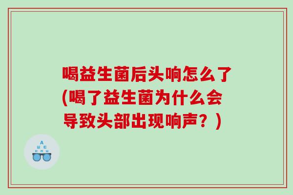 喝益生菌后头响怎么了(喝了益生菌为什么会导致头部出现响声？)