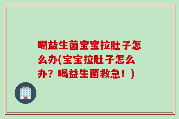 喝益生菌宝宝拉肚子怎么办(宝宝拉肚子怎么办？喝益生菌救急！)