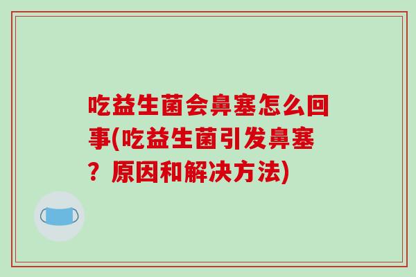 吃益生菌会鼻塞怎么回事(吃益生菌引发鼻塞？原因和解决方法)