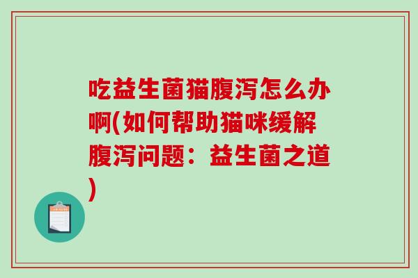 吃益生菌猫腹泻怎么办啊(如何帮助猫咪缓解腹泻问题：益生菌之道)