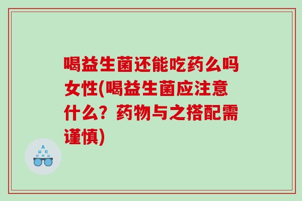 喝益生菌还能吃药么吗女性(喝益生菌应注意什么？药物与之搭配需谨慎)