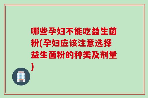 哪些孕妇不能吃益生菌粉(孕妇应该注意选择益生菌粉的种类及剂量)