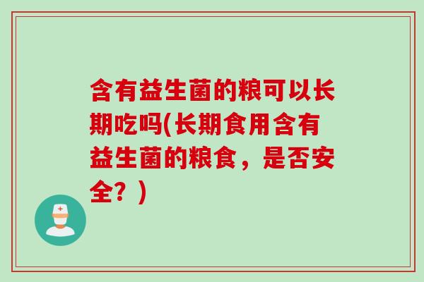 含有益生菌的粮可以长期吃吗(长期食用含有益生菌的粮食,是否安全?) 含有益生菌的粮可以长期吃吗(长期食用含有益生菌的粮食,是否安全?)