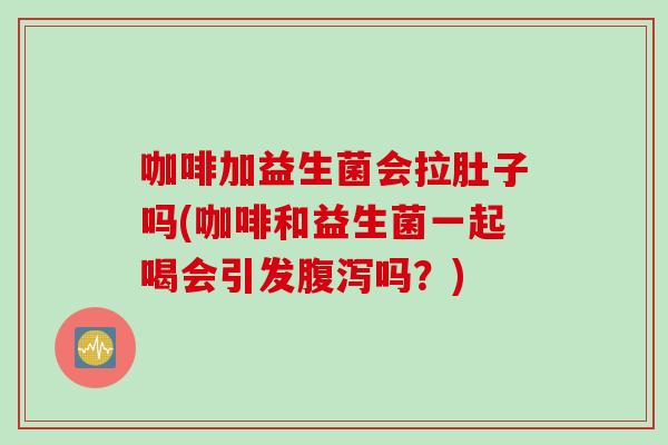 咖啡加益生菌会拉肚子吗(咖啡和益生菌一起喝会引发腹泻吗？)