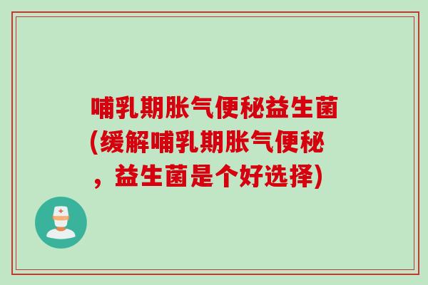 哺乳期胀气便秘益生菌(缓解哺乳期胀气便秘，益生菌是个好选择)