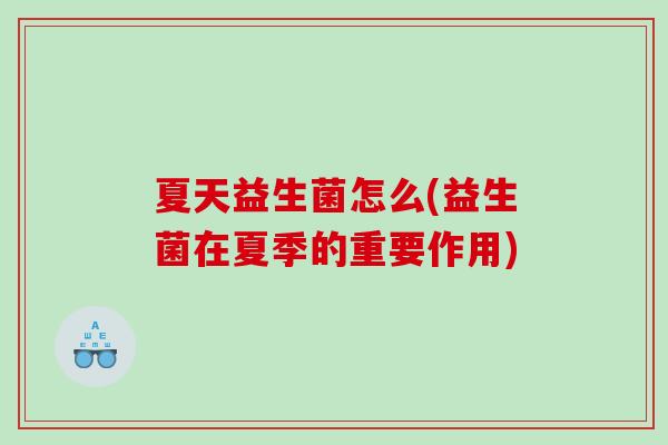 夏天益生菌怎么(益生菌在夏季的重要作用)