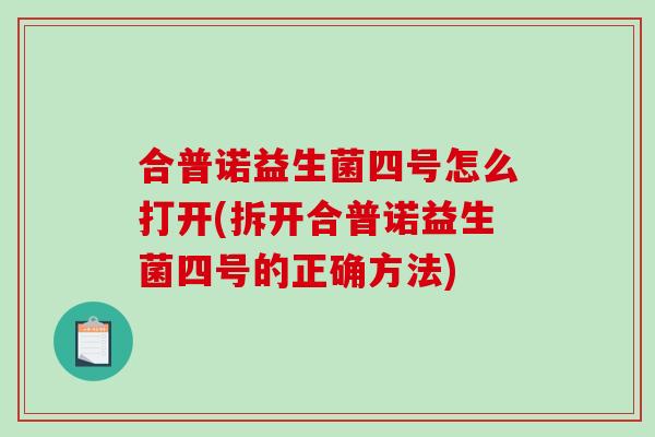 合普诺益生菌四号怎么打开(拆开合普诺益生菌四号的正确方法) 合普诺益生菌四号怎么打开(拆开合普诺益生菌四号的正确方法)