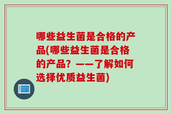 哪些益生菌是合格的产品(哪些益生菌是合格的产品？——了解如何选择优质益生菌)