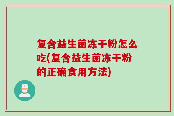 复合益生菌冻干粉怎么吃(复合益生菌冻干粉的正确食用方法)