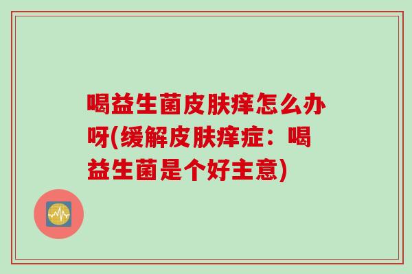 喝益生菌皮肤痒怎么办呀(缓解皮肤痒症：喝益生菌是个好主意)