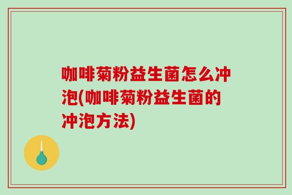 咖啡菊粉益生菌怎么冲泡(咖啡菊粉益生菌的冲泡方法)