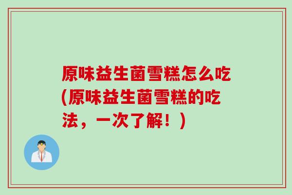 原味益生菌雪糕怎么吃(原味益生菌雪糕的吃法，一次了解！)