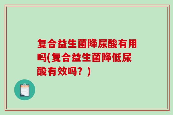 复合益生菌降尿酸有用吗(复合益生菌降低尿酸有效吗？)
