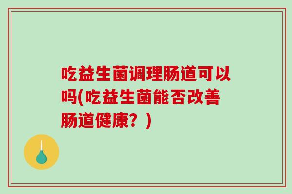 吃益生菌调理肠道可以吗(吃益生菌能否改善肠道健康？)