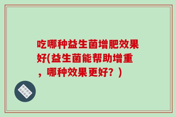 吃哪种益生菌增肥效果好(益生菌能帮助增重，哪种效果更好？)