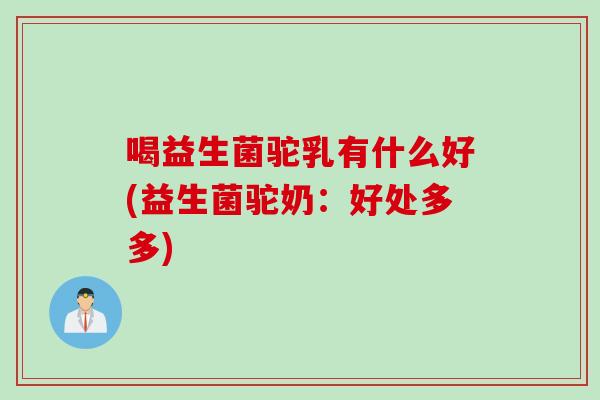喝益生菌驼乳有什么好(益生菌驼奶：好处多多)