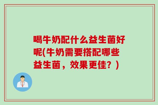 喝牛奶配什么益生菌好呢(牛奶需要搭配哪些益生菌，效果更佳？)