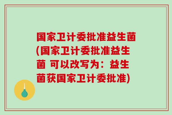 国家卫计委批准益生菌(国家卫计委批准益生菌 可以改写为：益生菌获国家卫计委批准)