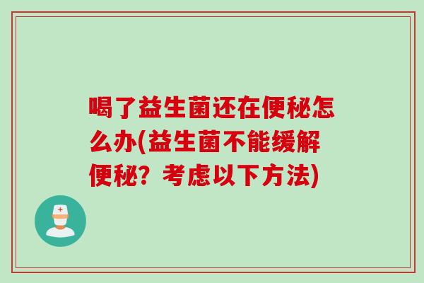 喝了益生菌还在怎么办(益生菌不能缓解?考虑以下方法) 喝了益生菌还在怎么办(益生菌不能缓解?考虑以下方法)