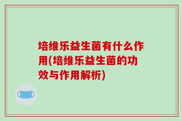 培维乐益生菌有什么作用(培维乐益生菌的功效与作用解析)