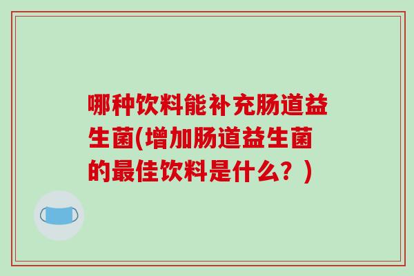 哪种饮料能补充肠道益生菌(增加肠道益生菌的佳饮料是什么?) 哪种饮料能补充肠道益生菌(增加肠道益生菌的佳饮料是什么?)