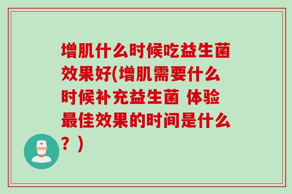 增肌什么时候吃益生菌效果好(增肌需要什么时候补充益生菌 体验最佳效果的时间是什么？)