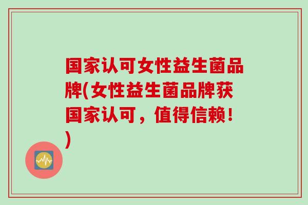 国家认可女性益生菌品牌(女性益生菌品牌获国家认可，值得信赖！)