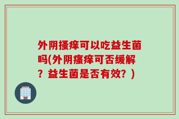 外阴搔痒可以吃益生菌吗(外阴瘙痒可否缓解？益生菌是否有效？)