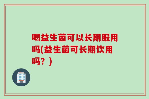 喝益生菌可以长期服用吗(益生菌可长期饮用吗？)