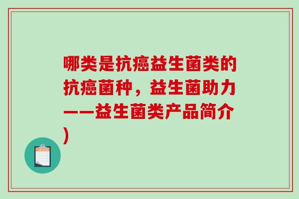 哪类是抗癌益生菌类的抗癌菌种，益生菌助力——益生菌类产品简介)