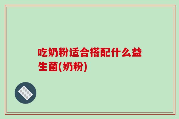 吃奶粉适合搭配什么益生菌(奶粉) 吃奶粉适合搭配什么益生菌(奶粉)