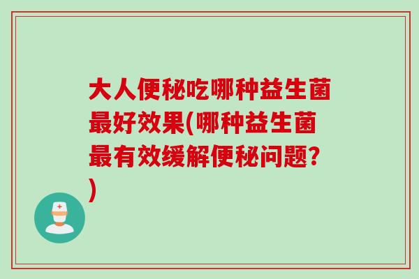 大人吃哪种益生菌好效果(哪种益生菌有效缓解问题?) 大人吃哪种益生菌好效果(哪种益生菌有效缓解问题?)