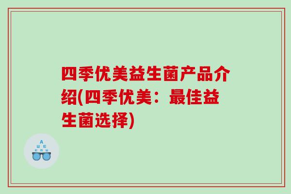 四季优美益生菌产品介绍(四季优美:佳益生菌选择) 四季优美益生菌产品介绍(四季优美:佳益生菌选择)