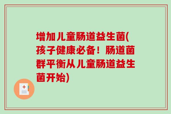 增加儿童肠道益生菌(孩子健康必备！肠道菌群平衡从儿童肠道益生菌开始)