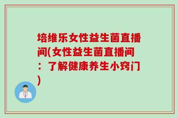 培维乐女性益生菌直播间(女性益生菌直播间：了解健康养生小窍门)