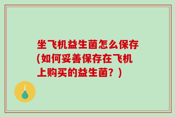 坐飞机益生菌怎么保存(如何妥善保存在飞机上购买的益生菌？)