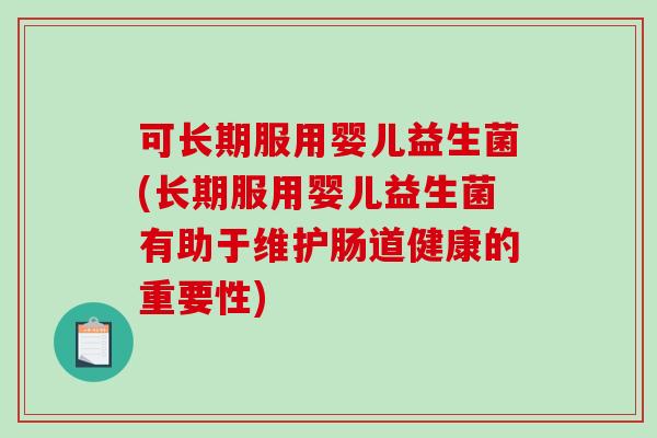 可长期服用婴儿益生菌(长期服用婴儿益生菌有助于维护肠道健康的重要性)