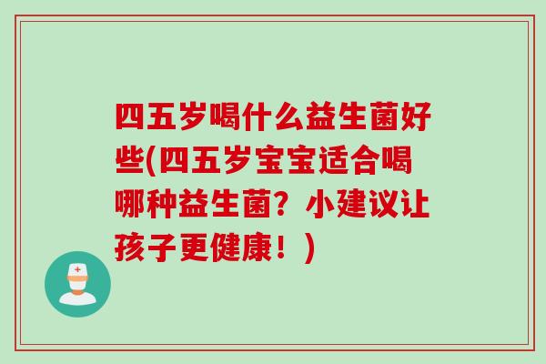 四五岁喝什么益生菌好些(四五岁宝宝适合喝哪种益生菌？小建议让孩子更健康！)