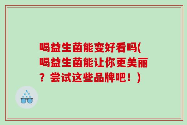 喝益生菌能变好看吗(喝益生菌能让你更美丽?尝试这些品牌吧!) 喝益生菌能变好看吗(喝益生菌能让你更美丽?尝试这些品牌吧!)