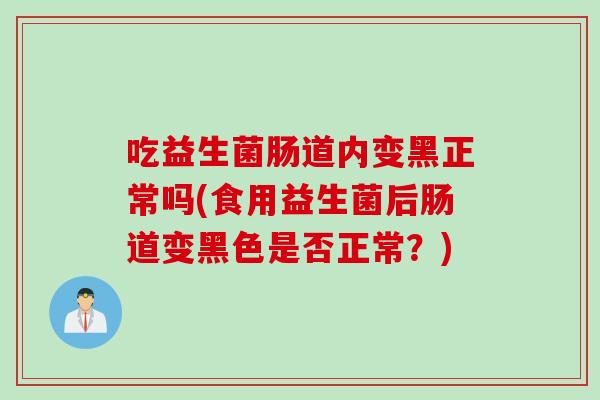 吃益生菌肠道内变黑正常吗(食用益生菌后肠道变黑色是否正常?) 吃益生菌肠道内变黑正常吗(食用益生菌后肠道变黑色是否正常?)